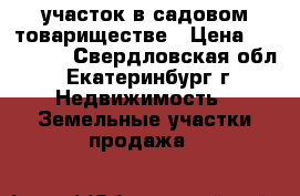 участок в садовом товариществе › Цена ­ 670 000 - Свердловская обл., Екатеринбург г. Недвижимость » Земельные участки продажа   